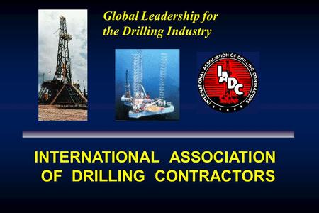 Global Leadership for the Drilling Industry INTERNATIONAL ASSOCIATION OF DRILLING CONTRACTORS.