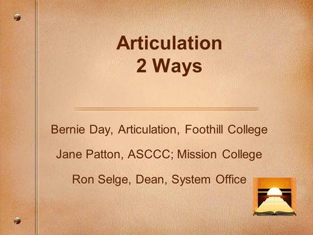 Articulation 2 Ways Bernie Day, Articulation, Foothill College Jane Patton, ASCCC; Mission College Ron Selge, Dean, System Office.