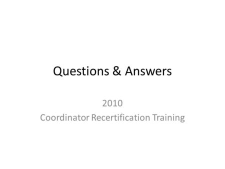 Questions & Answers 2010 Coordinator Recertification Training.