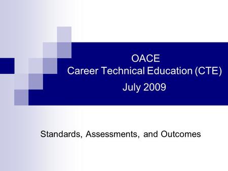 OACE Career Technical Education (CTE) July 2009 Standards, Assessments, and Outcomes.