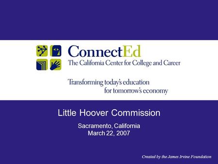 Little Hoover Commission Sacramento, California March 22, 2007 Created by the James Irvine Foundation.