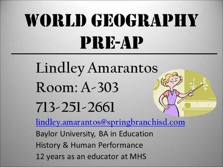 World Geography Pre-AP Lindley Amarantos Room: A-303 713-251-2661 Baylor University, BA in Education History & Human.