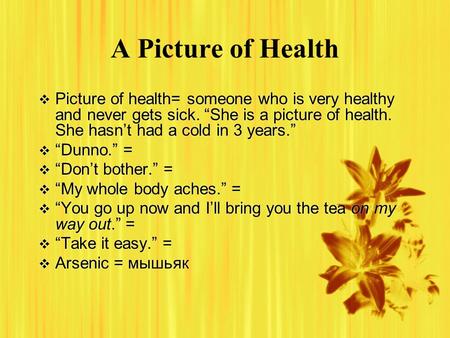 A Picture of Health  Picture of health= someone who is very healthy and never gets sick. “She is a picture of health. She hasn’t had a cold in 3 years.”