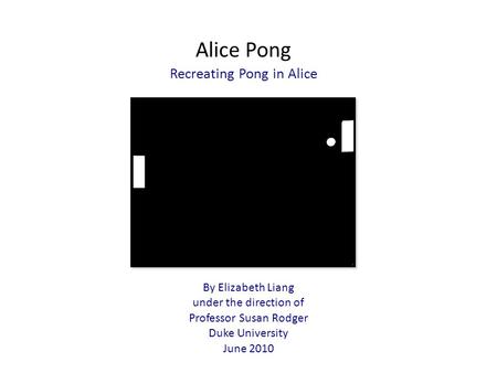 Alice Pong Recreating Pong in Alice By Elizabeth Liang under the direction of Professor Susan Rodger Duke University June 2010.