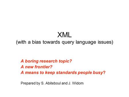 XML (with a bias towards query language issues) A boring research topic? A new frontier? A means to keep standards people busy? Prepared by S. Abiteboul.