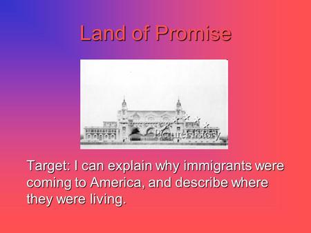 Land of Promise Target: I can explain why immigrants were coming to America, and describe where they were living.