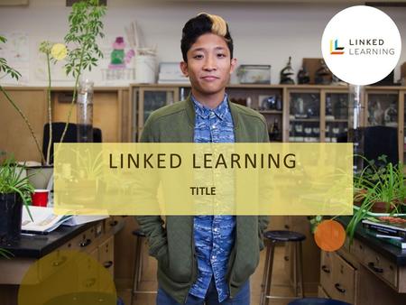 LINKED LEARNING TITLE. LINKED LEARNING TITLE WHY LINKED LEARNING BY 2018, 63 PERCENT OF ALL U.S. JOBS WILL REQUIRE SOME EDUCATION BEYOND HIGH SCHOOL.