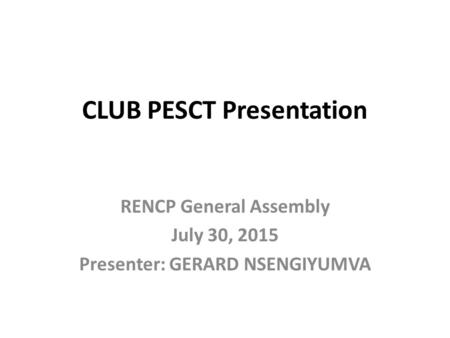 CLUB PESCT Presentation RENCP General Assembly July 30, 2015 Presenter: GERARD NSENGIYUMVA.