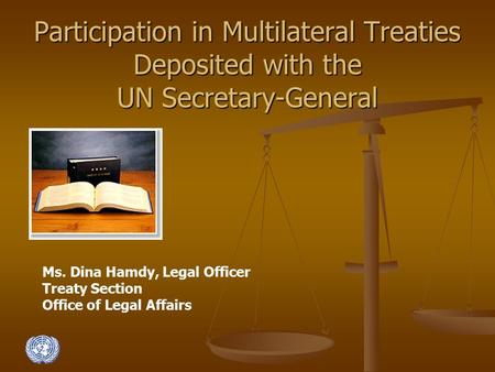 Participation in Multilateral Treaties Deposited with the UN Secretary-General Ms. Dina Hamdy, Legal Officer Treaty Section Office of Legal Affairs.