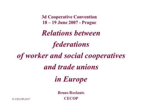 © CECOP 2007 3d Cooperative Convention 18 – 19 June 2007 - Prague Relations between federations of worker and social cooperatives and trade unions in Europe.