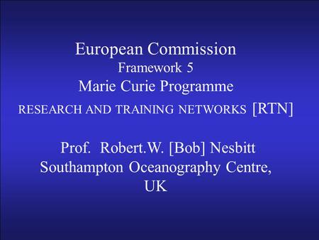 European Commission Framework 5 Marie Curie Programme RESEARCH AND TRAINING NETWORKS [RTN] Prof R.W. [Bob] Nesbitt Southampton Oceanography Centre, UK.