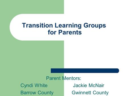 Transition Learning Groups for Parents Parent Mentors: Cyndi White Jackie McNair Barrow County Gwinnett County.