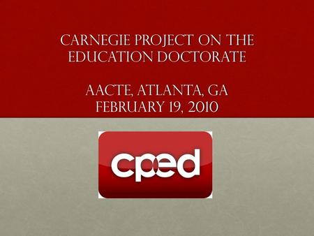 Carnegie Project on the Education Doctorate AACTE, Atlanta, GA February 19, 2010.