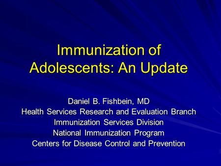 Immunization of Adolescents: An Update Daniel B. Fishbein, MD Health Services Research and Evaluation Branch Immunization Services Division National Immunization.