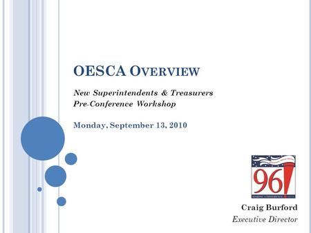 OESCA O VERVIEW New Superintendents & Treasurers Pre-Conference Workshop Monday, September 13, 2010 Craig Burford Executive Director.