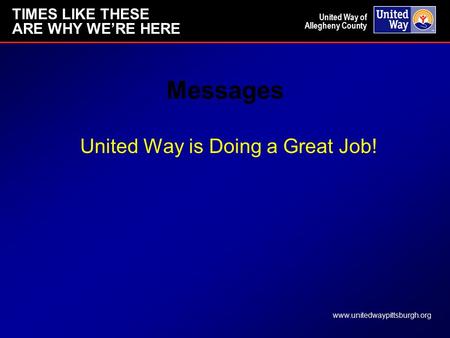 TIMES LIKE THESE ARE WHY WE’RE HERE www.unitedwaypittsburgh.org United Way of Allegheny County Messages United Way is Doing a Great Job!