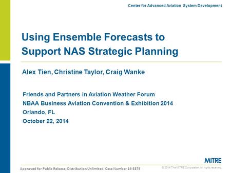 © 2014 The MITRE Corporation. All rights reserved. Alex Tien, Christine Taylor, Craig Wanke Using Ensemble Forecasts to Support NAS Strategic Planning.