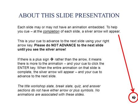 ABOUT THIS SLIDE PRESENTATION Each slide may or may not have an animation embedded. To help you cue – at the completion of each slide, a silver arrow will.