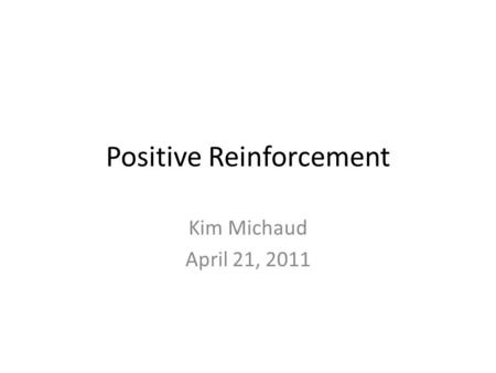 Positive Reinforcement Kim Michaud April 21, 2011.