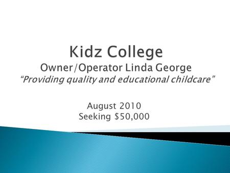 August 2010 Seeking $50,000.  Daycares are one of the most lucrative businesses and there is a high demand for quality daycare centers.  Kidz College.