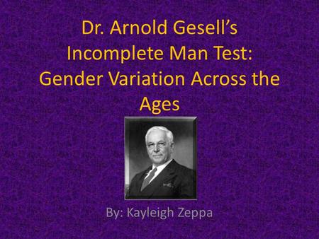 Dr. Arnold Gesell’s Incomplete Man Test: Gender Variation Across the Ages By: Kayleigh Zeppa.