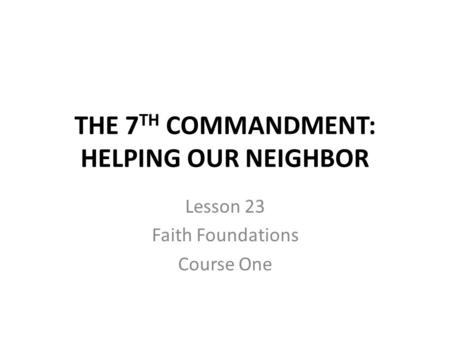 THE 7 TH COMMANDMENT: HELPING OUR NEIGHBOR Lesson 23 Faith Foundations Course One.