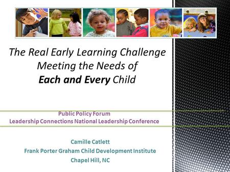 Camille Catlett Frank Porter Graham Child Development Institute Chapel Hill, NC The Real Early Learning Challenge Meeting the Needs of Each and Every Child.