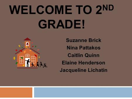 WELCOME TO 2 ND GRADE! Suzanne Brick Nina Pattakos Caitlin Quinn Elaine Henderson Jacqueline Lichatin.