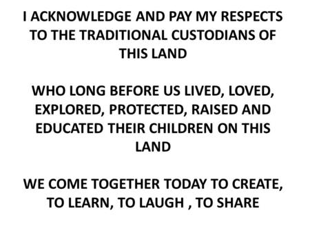 I ACKNOWLEDGE AND PAY MY RESPECTS TO THE TRADITIONAL CUSTODIANS OF THIS LAND WHO LONG BEFORE US LIVED, LOVED, EXPLORED, PROTECTED, RAISED AND EDUCATED.