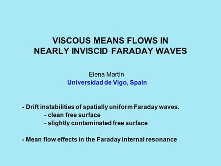 VISCOUS MEANS FLOWS IN NEARLY INVISCID FARADAY WAVES Elena Martín Universidad de Vigo, Spain - Drift instabilities of spatially uniform Faraday waves.