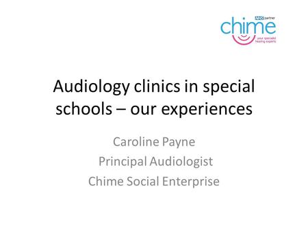 Audiology clinics in special schools – our experiences Caroline Payne Principal Audiologist Chime Social Enterprise.