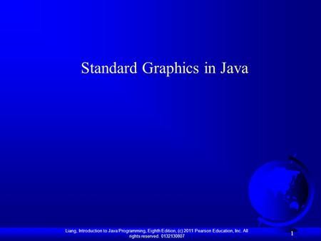 Liang, Introduction to Java Programming, Eighth Edition, (c) 2011 Pearson Education, Inc. All rights reserved. 0132130807 1 1 Standard Graphics in Java.