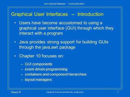 Java Software Solutions Lewis and Loftus Chapter 10 Copyright 1997 by John Lewis and William Loftus. All rights reserved. 1 Graphical User Interfaces --