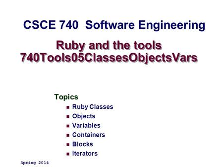 Ruby and the tools 740Tools05ClassesObjectsVars Topics Ruby Classes Objects Variables Containers Blocks Iterators Spring 2014 CSCE 740 Software Engineering.