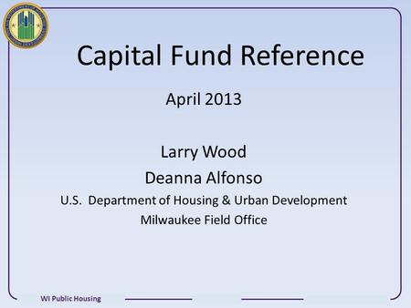 WI Public Housing Capital Fund Reference April 2013 Larry Wood Deanna Alfonso U.S. Department of Housing & Urban Development Milwaukee Field Office.