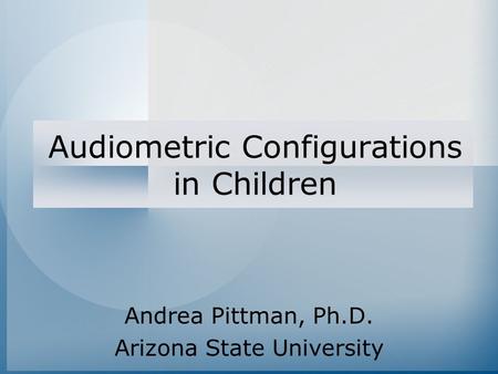 Audiometric Configurations in Children Andrea Pittman, Ph.D. Arizona State University.