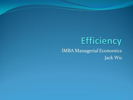 IMBA Managerial Economics Jack Wu. Econ Efficiency: Conditions for all users, same marginal benefit for all suppliers, same marginal cost marginal benefit.