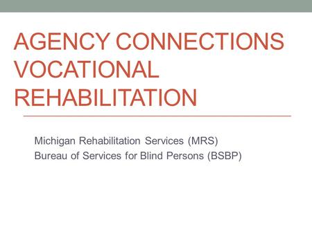 AGENCY CONNECTIONS VOCATIONAL REHABILITATION Michigan Rehabilitation Services (MRS) Bureau of Services for Blind Persons (BSBP)