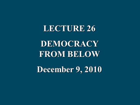 LECTURE 26 DEMOCRACY FROM BELOW December 9, 2010.