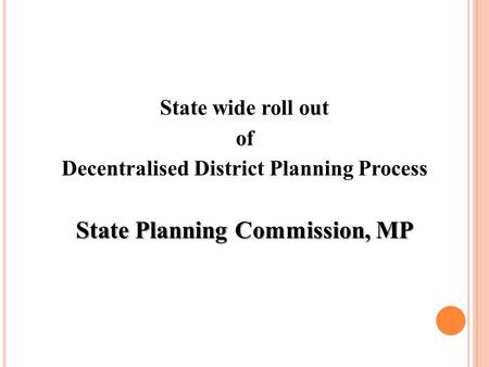 State wide roll out of Decentralised District Planning Process State Planning Commission, MP.