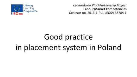 Leonardo da Vinci Partnership Project Labour Market Competencies Contract no. 2013-1-PL1-LEO04-38784-1 Good practice in placement system in Poland.