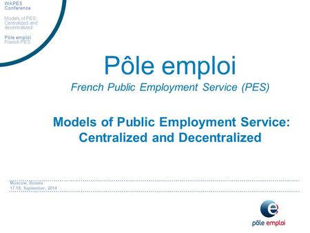 Moscow, Russia 17-18, September, 2014 Pôle emploi French Public Employment Service (PES) Models of Public Employment Service: Centralized and Decentralized.