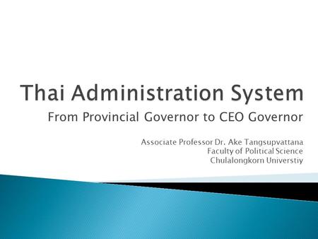 From Provincial Governor to CEO Governor Associate Professor Dr. Ake Tangsupvattana Faculty of Political Science Chulalongkorn Universtiy.