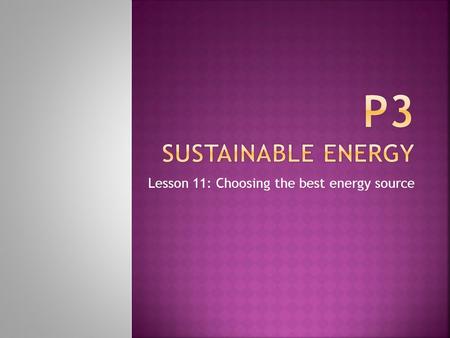 Lesson 11: Choosing the best energy source.  MUST state the advantages and disadvantages of different energy sources  SHOULD interpret and evaluate.