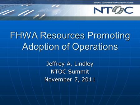 FHWA Resources Promoting Adoption of Operations Jeffrey A. Lindley NTOC Summit November 7, 2011.