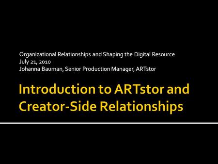 Organizational Relationships and Shaping the Digital Resource July 21, 2010 Johanna Bauman, Senior Production Manager, ARTstor.