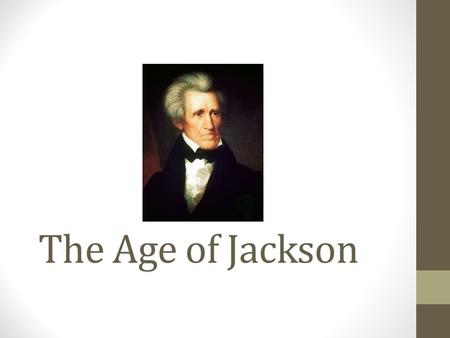 The Age of Jackson. Focus Question: Identify three changes the election of Andrew Jackson in 1828 brought to the United States.