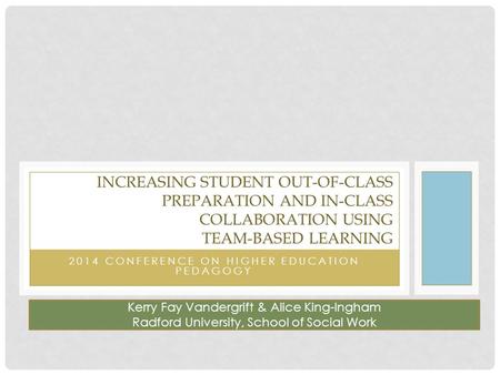 2014 CONFERENCE ON HIGHER EDUCATION PEDAGOGY INCREASING STUDENT OUT-OF-CLASS PREPARATION AND IN-CLASS COLLABORATION USING TEAM-BASED LEARNING Kerry Fay.