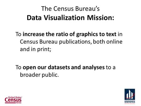 The Census Bureau’s Data Visualization Mission: To increase the ratio of graphics to text in Census Bureau publications, both online and in print; To open.