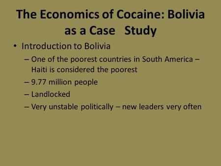 The Economics of Cocaine: Bolivia as a Case Study Introduction to Bolivia – One of the poorest countries in South America – Haiti is considered the poorest.